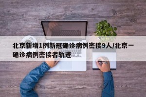 北京新增1例新冠确诊病例密接9人/北京一确诊病例密接者轨迹
