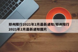 郑州限行2021年2月最新通知/郑州限行2021年2月最新通知图片