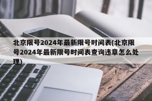北京限号2024年最新限号时间表(北京限号2024年最新限号时间表查询违章怎么处理)