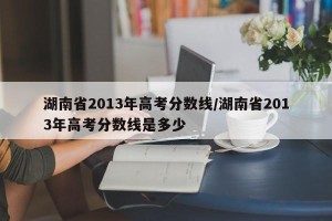 湖南省2013年高考分数线/湖南省2013年高考分数线是多少