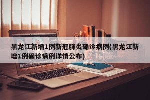 黑龙江新增1例新冠肺炎确诊病例(黑龙江新增1例确诊病例详情公布)
