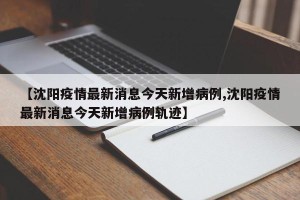 【沈阳疫情最新消息今天新增病例,沈阳疫情最新消息今天新增病例轨迹】