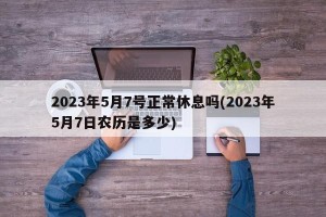 2023年5月7号正常休息吗(2023年5月7日农历是多少)