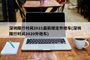 深圳限行时间2021最新规定外地车(深圳限行时间2020外地车)