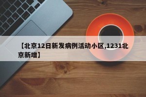 【北京12日新发病例活动小区,1231北京新增】