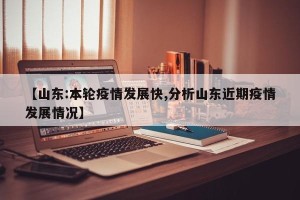 【山东:本轮疫情发展快,分析山东近期疫情发展情况】