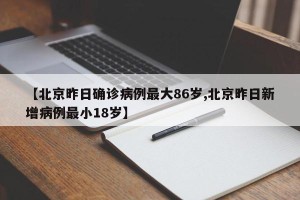 【北京昨日确诊病例最大86岁,北京昨日新增病例最小18岁】