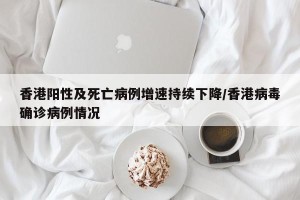 香港阳性及死亡病例增速持续下降/香港病毒确诊病例情况