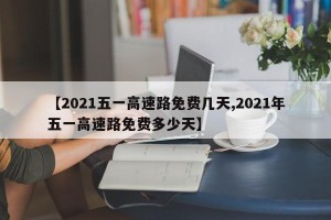 【2021五一高速路免费几天,2021年五一高速路免费多少天】
