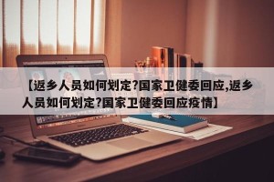 【返乡人员如何划定?国家卫健委回应,返乡人员如何划定?国家卫健委回应疫情】