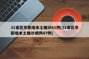 31省区市新增本土确诊61例(31省区市新增本土确诊病例47例)