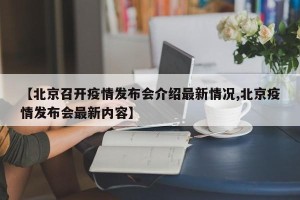 【北京召开疫情发布会介绍最新情况,北京疫情发布会最新内容】