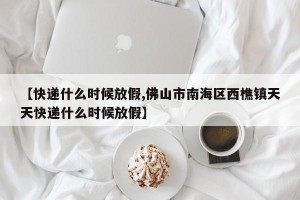 【快递什么时候放假,佛山市南海区西樵镇天天快递什么时候放假】