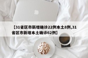【31省区市新增确诊22例本土8例,31省区市新增本土确诊62例】