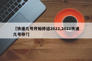 【快递几号开始停运2022,2021快递几号停?】