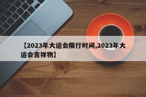 【2023年大运会限行时间,2023年大运会吉祥物】