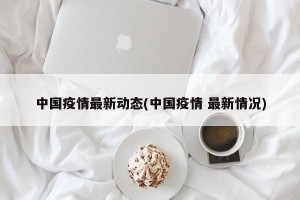 中国疫情最新动态(中国疫情 最新情况)