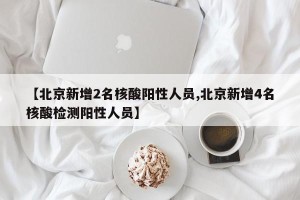【北京新增2名核酸阳性人员,北京新增4名核酸检测阳性人员】