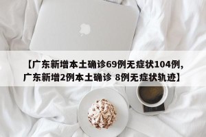 【广东新增本土确诊69例无症状104例,广东新增2例本土确诊 8例无症状轨迹】