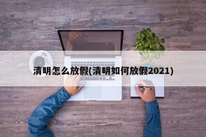 清明怎么放假(清明如何放假2021)