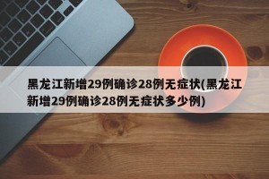 黑龙江新增29例确诊28例无症状(黑龙江新增29例确诊28例无症状多少例)