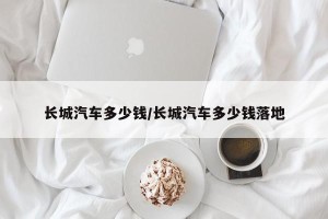 长城汽车多少钱/长城汽车多少钱落地