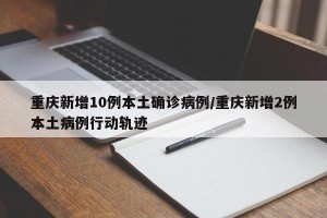 重庆新增10例本土确诊病例/重庆新增2例本土病例行动轨迹
