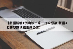 【新疆新增1例确诊一家三口均感染,新疆3名新型冠状病毒感染者】