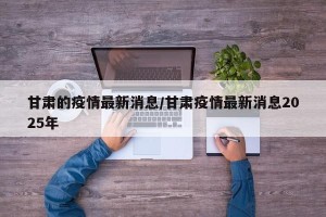 甘肃的疫情最新消息/甘肃疫情最新消息2025年