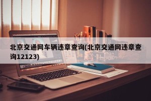 北京交通网车辆违章查询(北京交通网违章查询12123)