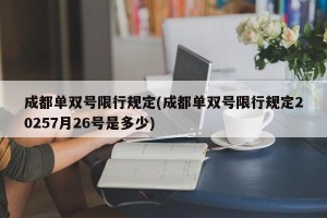 成都单双号限行规定(成都单双号限行规定20257月26号是多少)