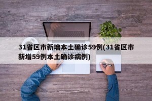 31省区市新增本土确诊59例(31省区市新增59例本土确诊病例)