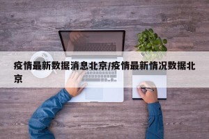 疫情最新数据消息北京/疫情最新情况数据北京