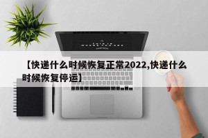 【快递什么时候恢复正常2022,快递什么时候恢复停运】