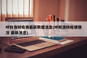 呼和浩特疫情最新数据消息(呼和浩特疫情情况 最新消息)