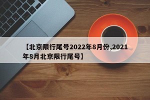 【北京限行尾号2022年8月份,2021年8月北京限行尾号】