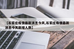 【石家庄疫情最新消息今天,石家庄疫情最新消息今天新增人数】