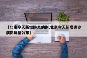【北京今天新增肺炎病例,北京今天新增确诊病例详情公布】