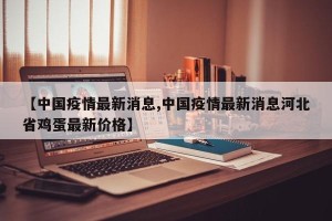 【中国疫情最新消息,中国疫情最新消息河北省鸡蛋最新价格】