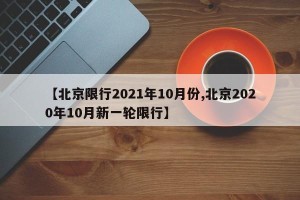 【北京限行2021年10月份,北京2020年10月新一轮限行】