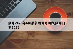 限号2023年6月最新限号时间表/限号日期2020