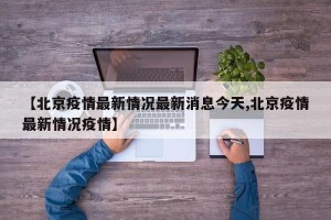 【北京疫情最新情况最新消息今天,北京疫情最新情况疫情】