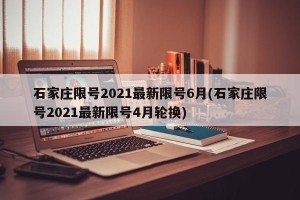 石家庄限号2021最新限号6月(石家庄限号2021最新限号4月轮换)