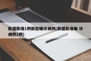 新疆新增1例新冠确诊病例(新疆新增确 诊病例2例)