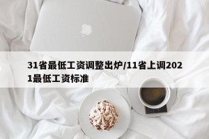 31省最低工资调整出炉/11省上调2021最低工资标准