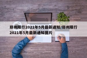郑州限行2021年5月最新通知/郑州限行2021年5月最新通知图片