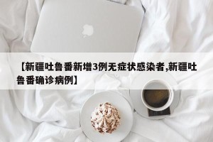 【新疆吐鲁番新增3例无症状感染者,新疆吐鲁番确诊病例】