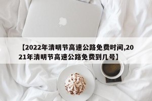【2022年清明节高速公路免费时间,2021年清明节高速公路免费到几号】