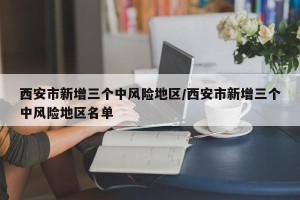 西安市新增三个中风险地区/西安市新增三个中风险地区名单