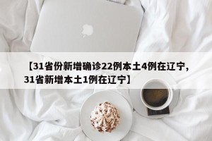 【31省份新增确诊22例本土4例在辽宁,31省新增本土1例在辽宁】